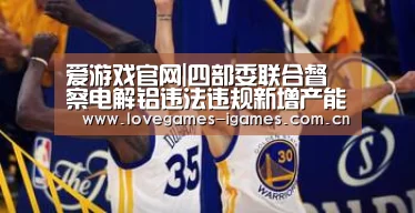 爱游戏官网|四部委联合督察电解铝违法违规新增产能冒头就打(图2) 爱游戏官网