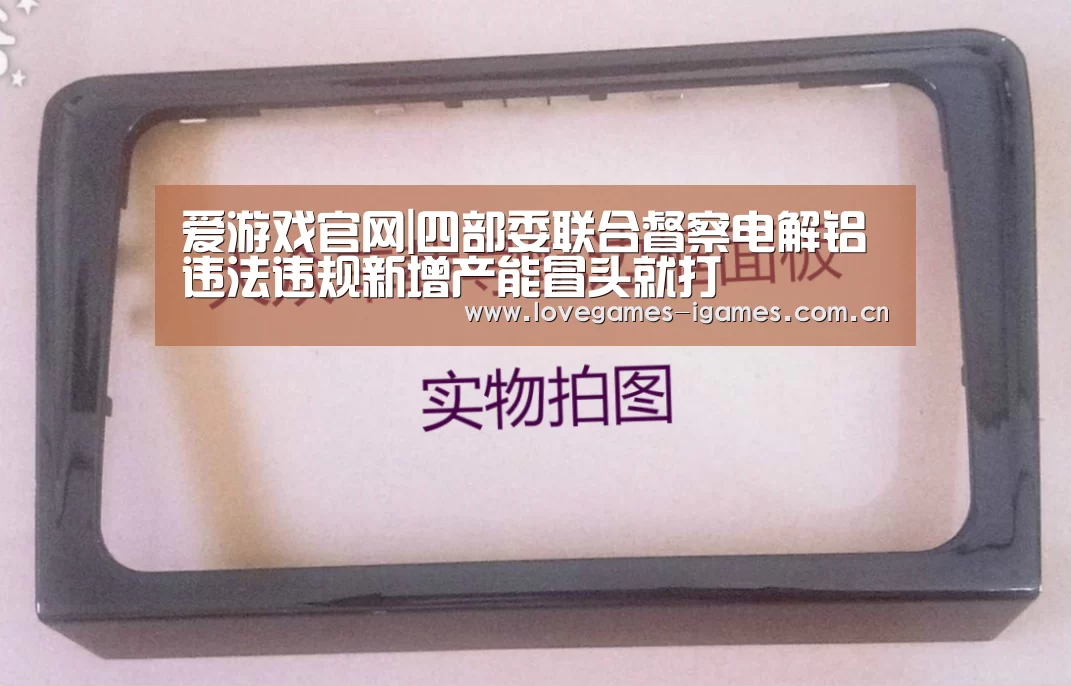 爱游戏官网|四部委联合督察电解铝违法违规新增产能冒头就打(图1) 爱游戏app