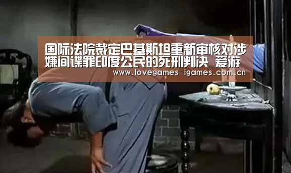 国际法院裁定巴基斯坦重新审核对涉嫌间谍罪印度公民的死刑判决_爱游戏官网(图3) 爱游戏app