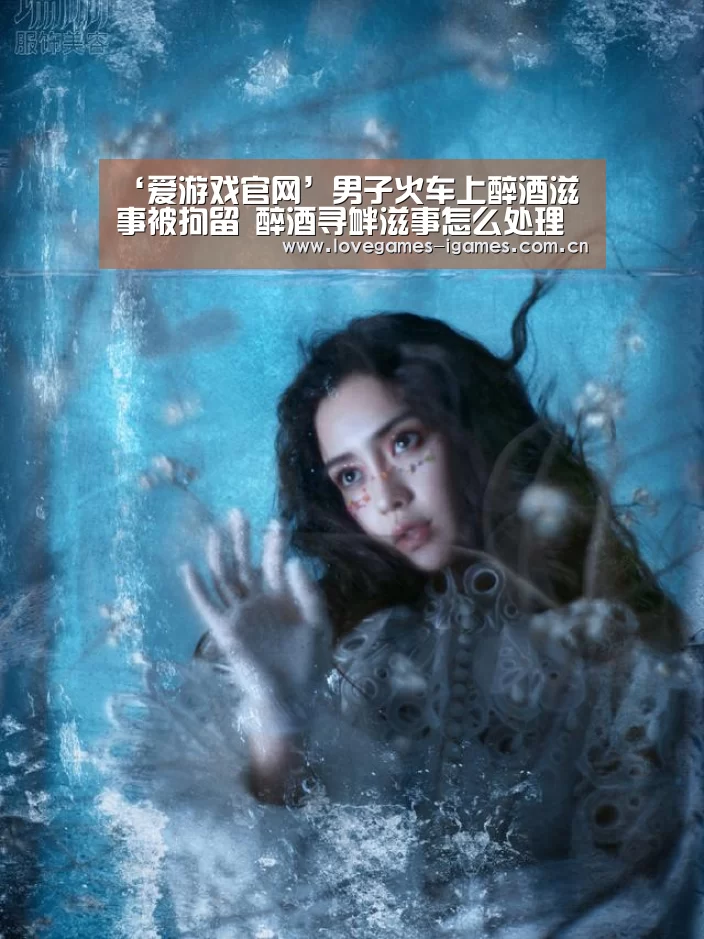 ‘爱游戏官网’男子火车上醉酒滋事被拘留 醉酒寻衅滋事怎么处理(图2) 爱游戏app